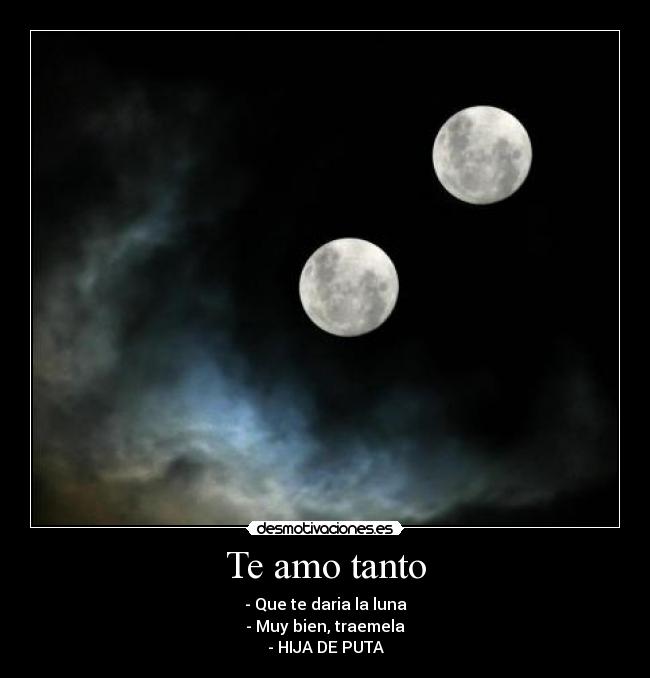 Te amo tanto - - Que te daria la luna
- Muy bien, traemela
- HIJA DE PUTA