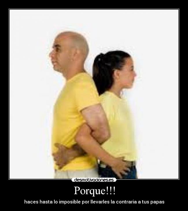 Porque!!! - haces hasta lo imposible por llevarles la contraria a tus papas