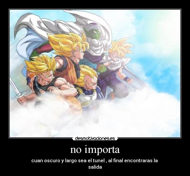no importa - cuan oscuro y largo sea el tunel , al final encontraras la
salida