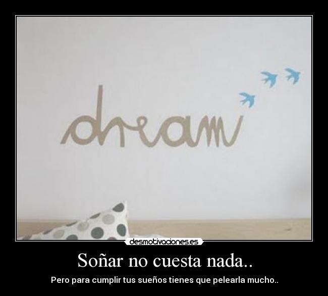 Soñar no cuesta nada.. - Pero para cumplir tus sueños tienes que pelearla mucho..