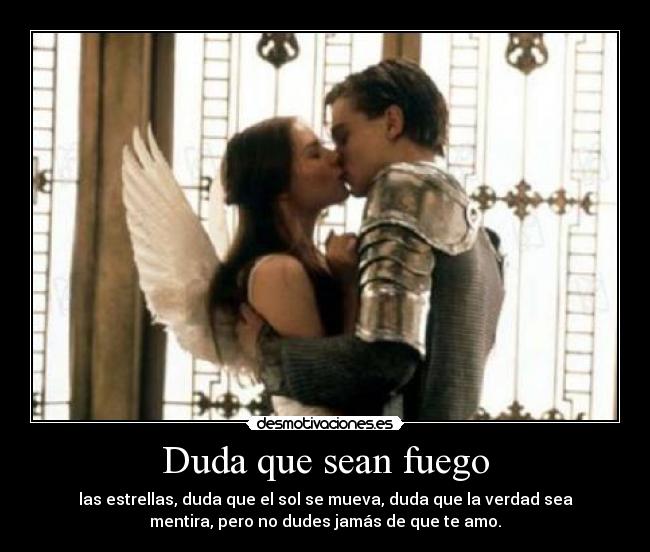 Duda que sean fuego - las estrellas, duda que el sol se mueva, duda que la verdad sea
mentira, pero no dudes jamás de que te amo.
