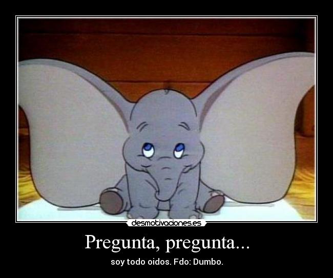 Pregunta, pregunta... - soy todo oidos. Fdo: Dumbo.