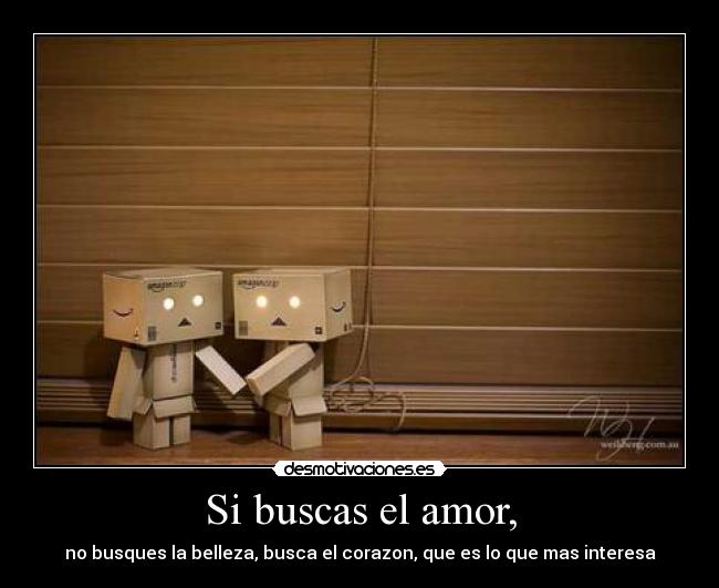 Si buscas el amor, - no busques la belleza, busca el corazon, que es lo que mas interesa