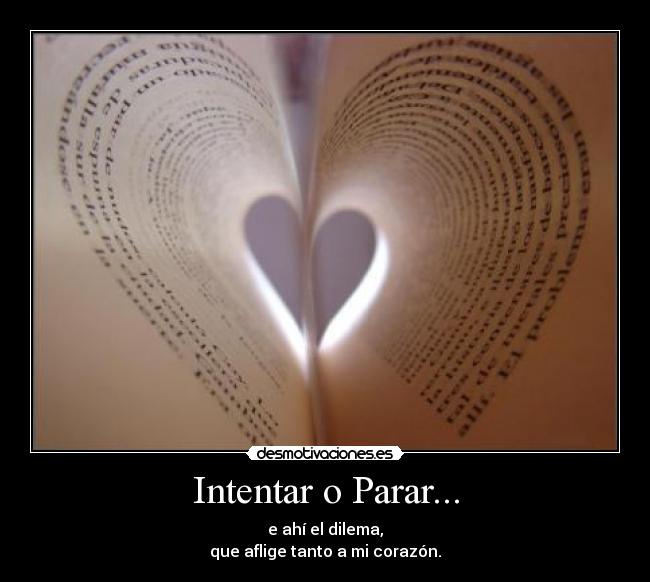 Intentar o Parar... - e ahí el dilema,
que aflige tanto a mi corazón.