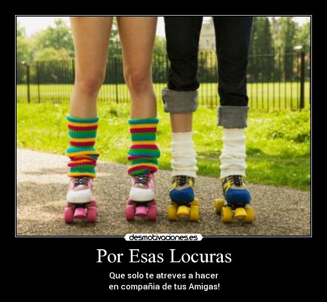 Por Esas Locuras - Que solo te atreves a hacer
en compañia de tus Amigas!