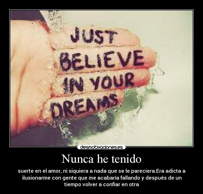 Nunca he tenido - suerte en el amor, ni siquiera a nada que se le pareciera.Era adicta a
ilusionarme con gente que me acabaría fallando y después de un
tiempo volver a confiar en otra