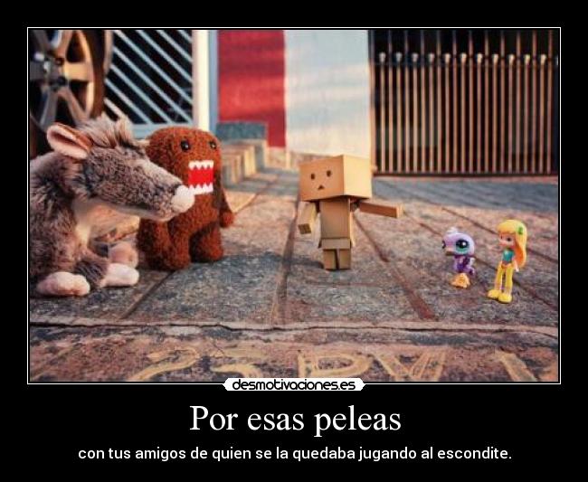 Por esas peleas - con tus amigos de quien se la quedaba jugando al escondite.