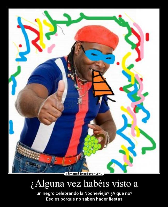 ¿Alguna vez habéis visto a - un negro celebrando la Nochevieja? ¿A que no?
Eso es porque no saben hacer fiestas