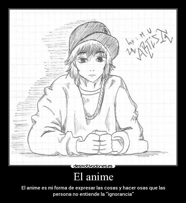 El anime - El anime es mi forma de expresar las cosas y hacer osas que las
persona no entiende la ignorancia