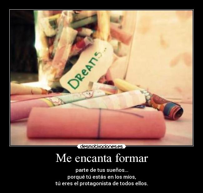 Me encanta formar - parte de tus sueños...
porqué tú estás en los míos,
tú eres el protagonista de todos ellos.