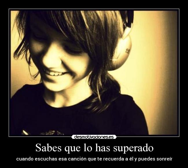 Sabes que lo has superado - cuando escuchas esa canción que te recuerda a él y puedes sonreír