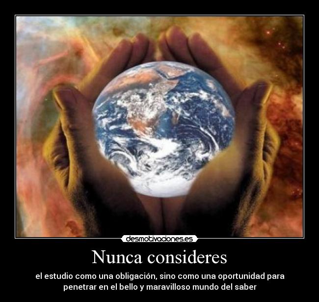 Nunca consideres - el estudio como una obligación, sino como una oportunidad para
penetrar en el bello y maravilloso mundo del saber