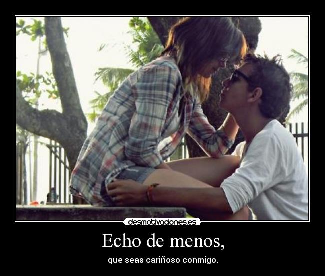 Echo de menos, - que seas cariñoso conmigo.