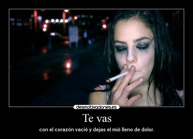 Te vas - con el corazón vació y dejas el mió lleno de dolor.