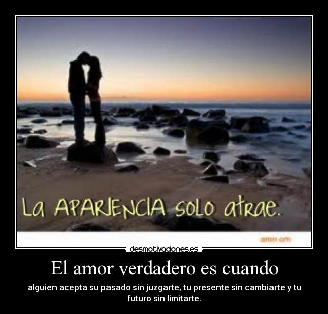El amor verdadero es cuando - alguien acepta su pasado sin juzgarte, tu presente sin cambiarte y tu
futuro sin limitarte.