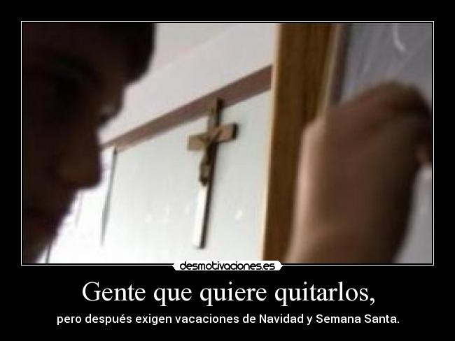 Gente que quiere quitarlos, - pero después exigen vacaciones de Navidad y Semana Santa.