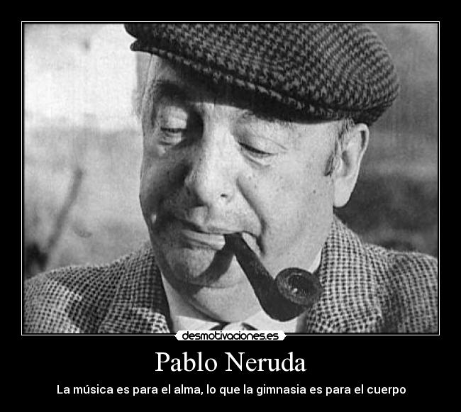 Pablo Neruda - La música es para el alma, lo que la gimnasia es para el cuerpo