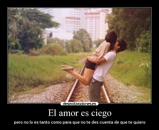 El amor es ciego - pero no lo es tanto como para que no te des cuenta de que te quiero