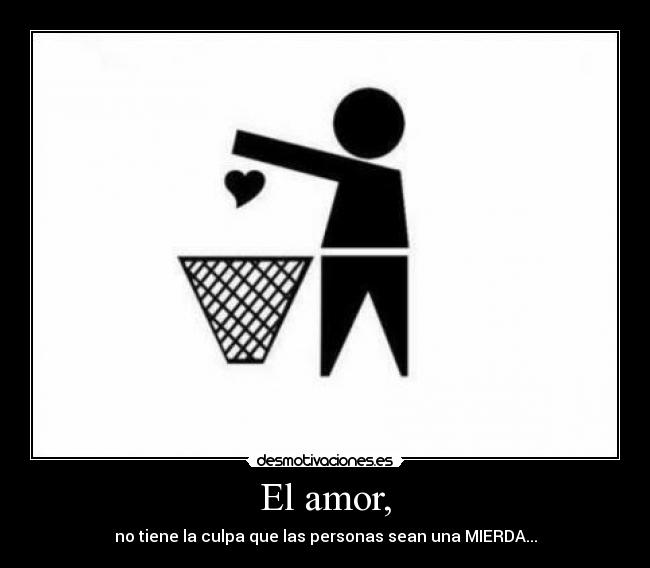 El amor, - no tiene la culpa que las personas sean una MIERDA...