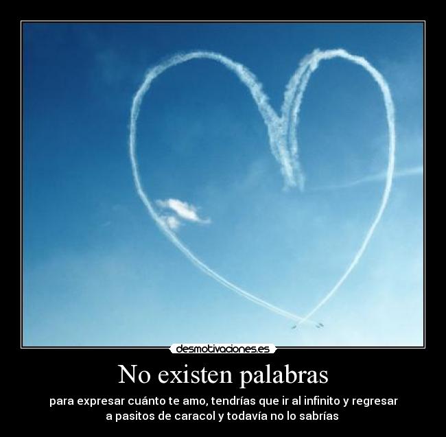 No existen palabras - para expresar cuánto te amo, tendrías que ir al infinito y regresar
a pasitos de caracol y todavía no lo sabrías ♥