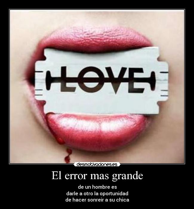 El error mas grande - de un hombre es
darle a otro la oportunidad
de hacer sonreir a su chica