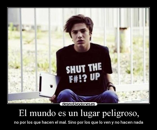 El mundo es un lugar peligroso, - no por los que hacen el mal. Sino por los que lo ven y no hacen nada