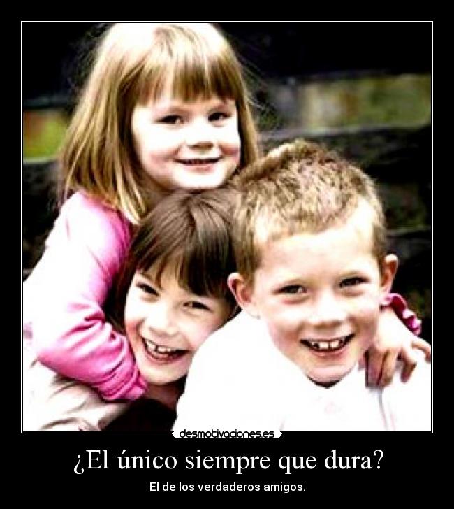¿El único siempre que dura? - El de los verdaderos amigos.