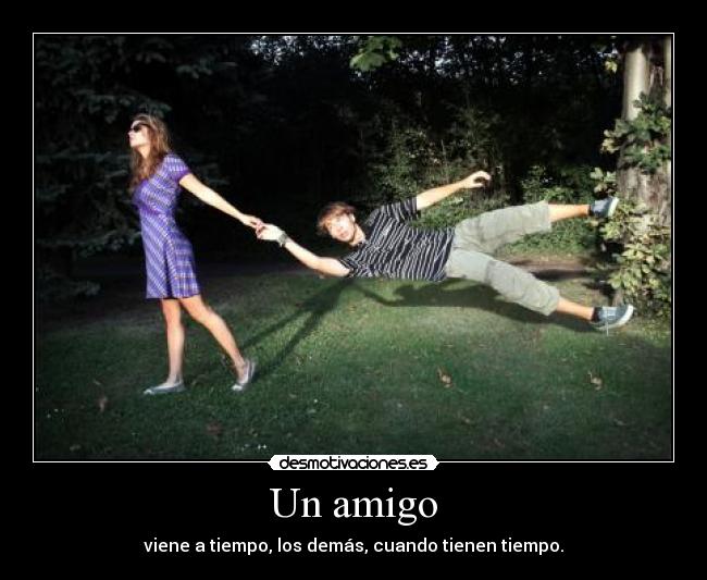 Un amigo - viene a tiempo, los demás, cuando tienen tiempo.