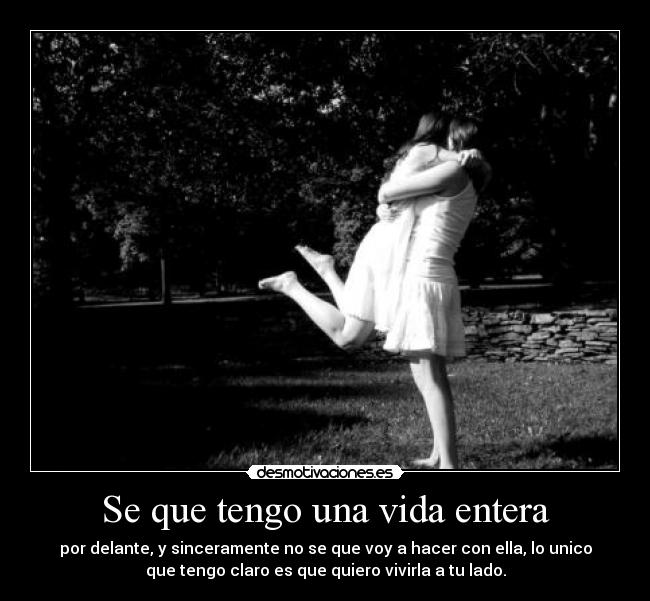 Se que tengo una vida entera - por delante, y sinceramente no se que voy a hacer con ella, lo unico
que tengo claro es que quiero vivirla a tu lado.