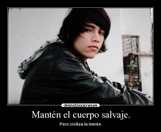 Mantén el cuerpo salvaje. -