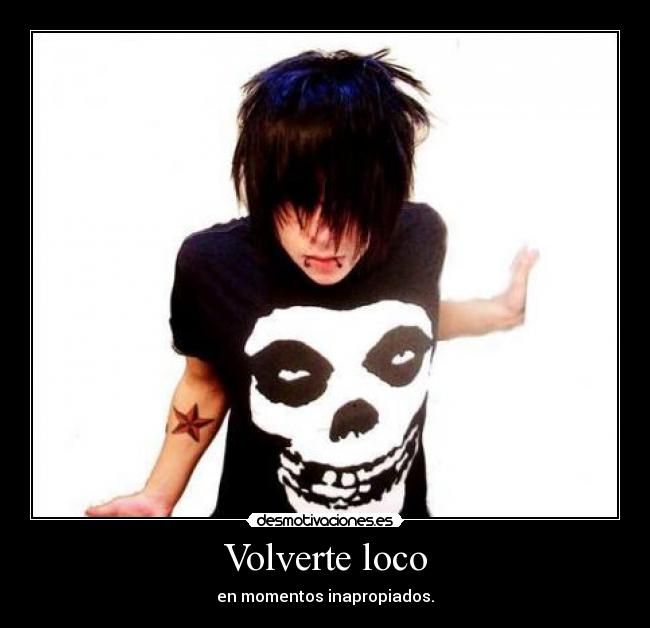 Volverte loco - en momentos inapropiados.
