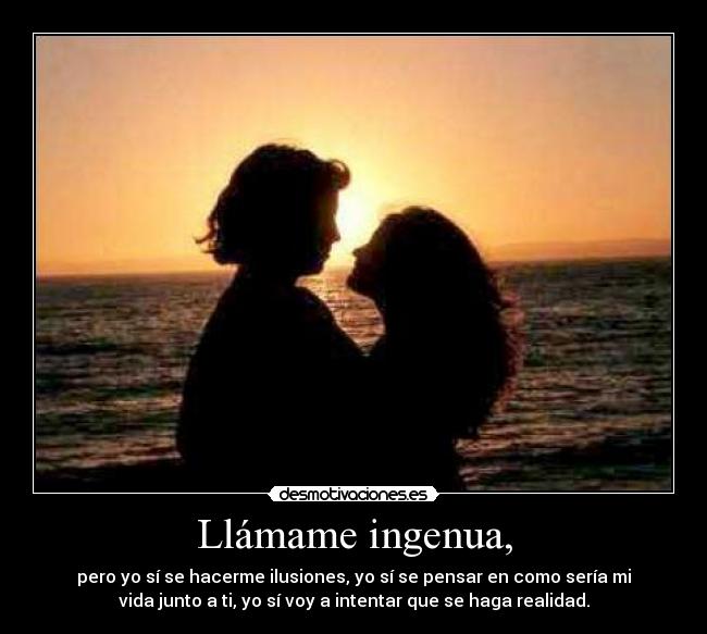 Llámame ingenua, - pero yo sí se hacerme ilusiones, yo sí se pensar en como sería mi
vida junto a ti, yo sí voy a intentar que se haga realidad.
