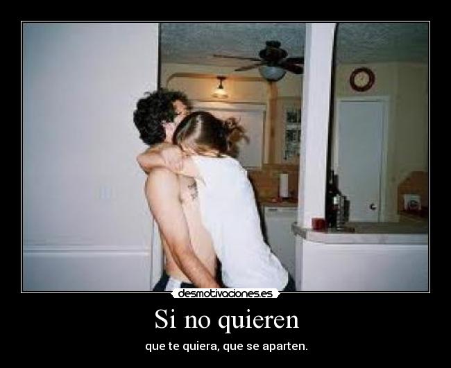 Si no quieren - que te quiera, que se aparten.