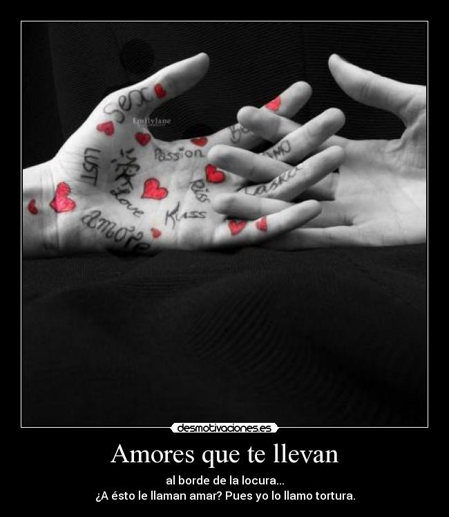 Amores que te llevan - al borde de la locura...
¿A ésto le llaman amar? Pues yo lo llamo tortura.