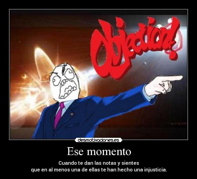 Ese momento - Cuando te dan las notas y sientes
que en al menos una de ellas te han hecho una injusticia.