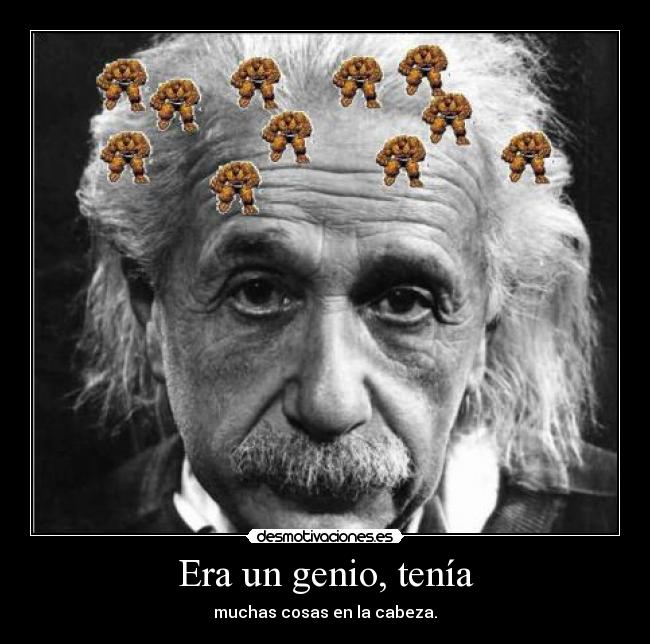 Era un genio, tenía - muchas cosas en la cabeza.