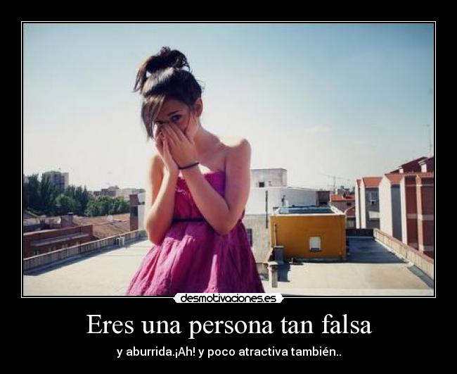 Eres una persona tan falsa - y aburrida.¡Ah! y poco atractiva también..