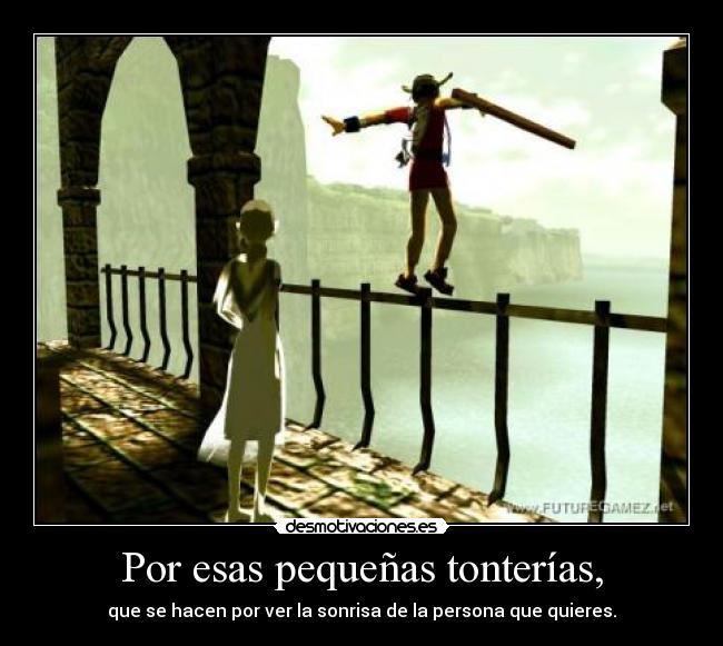 Por esas pequeñas tonterías, - que se hacen por ver la sonrisa de la persona que quieres.