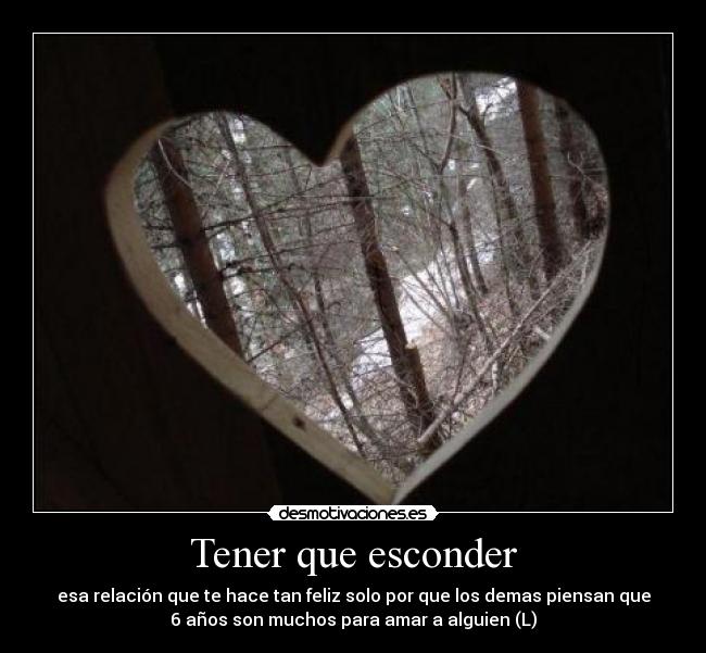 Tener que esconder - esa relación que te hace tan feliz solo por que los demas piensan que
6 años son muchos para amar a alguien (L)