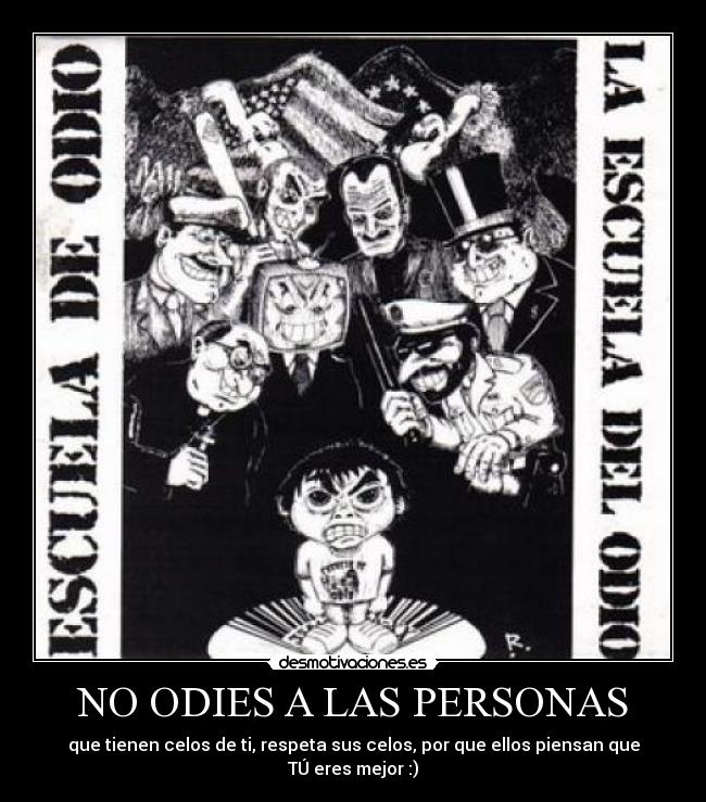 NO ODIES A LAS PERSONAS - que tienen celos de ti, respeta sus celos, por que ellos piensan que TÚ eres mejor :)