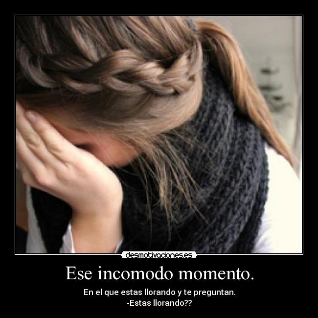 Ese incomodo momento. - En el que estas llorando y te preguntan.
-Estas llorando??