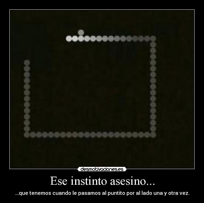 Ese instinto asesino... - ...que tenemos cuando le pasamos al puntito por al lado una y otra vez.