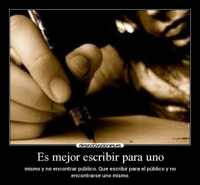Es mejor escribir para uno - mismo y no encontrar público. Que escribir para el público y no
encontrarse uno mismo.