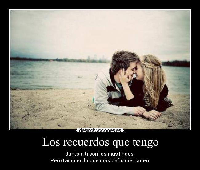 Los recuerdos que tengo - Junto a ti son los mas lindos,
Pero también lo que mas daño me hacen.