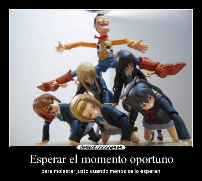 Esperar el momento oportuno - para molestar justo cuando menos se lo esperan.
