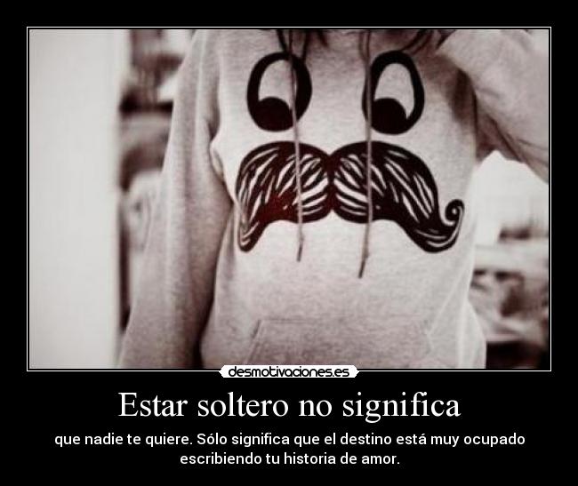 Estar soltero no significa - que nadie te quiere. Sólo significa que el destino está muy ocupado
escribiendo tu historia de amor.