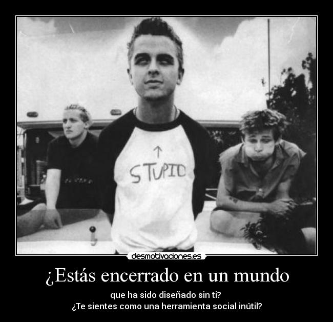 ¿Estás encerrado en un mundo - que ha sido diseñado sin ti?
¿Te sientes como una herramienta social inútil?