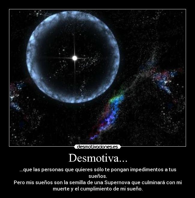 Desmotiva... - ...que las personas que quieres sólo te pongan impedimentos a tus
sueños.
Pero mis sueños son la semilla de una Supernova que culminará con mi
muerte y el cumplimiento de mi sueño.