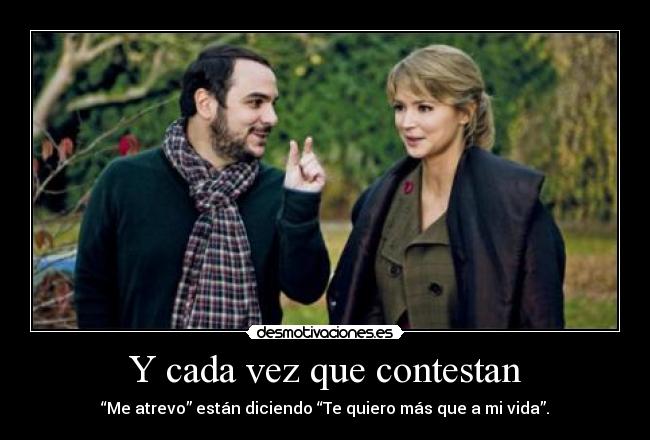 Y cada vez que contestan - “Me atrevo” están diciendo “Te quiero más que a mi vida”.