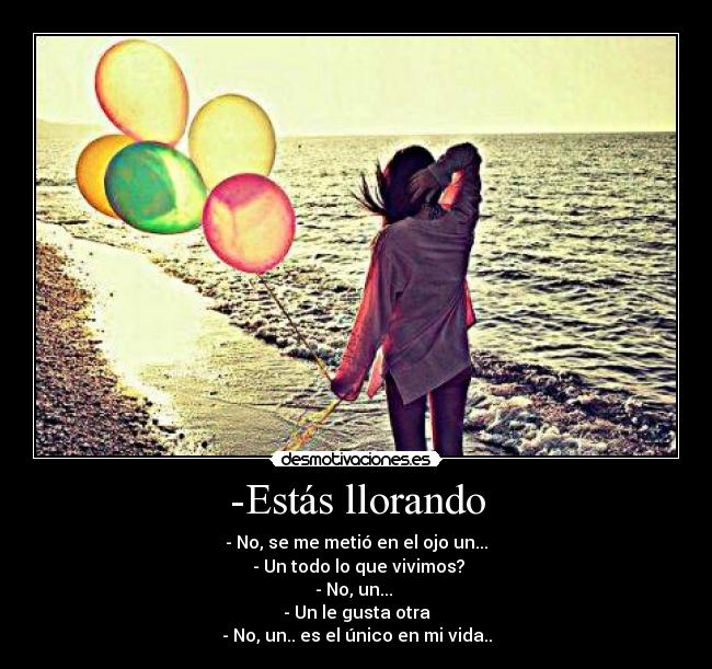 -Estás llorando - - No, se me metió en el ojo un...
- Un todo lo que vivimos?
- No, un...
- Un le gusta otra
- No, un.. es el único en mi vida..
